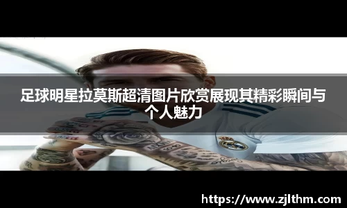 足球明星拉莫斯超清图片欣赏展现其精彩瞬间与个人魅力