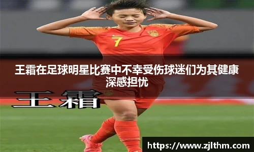 王霜在足球明星比赛中不幸受伤球迷们为其健康深感担忧