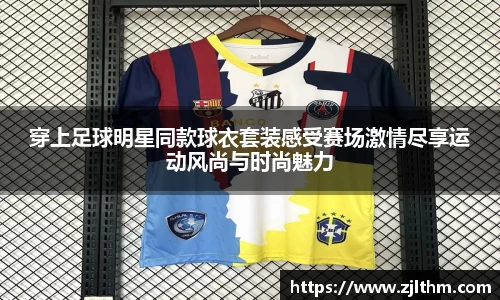 穿上足球明星同款球衣套装感受赛场激情尽享运动风尚与时尚魅力