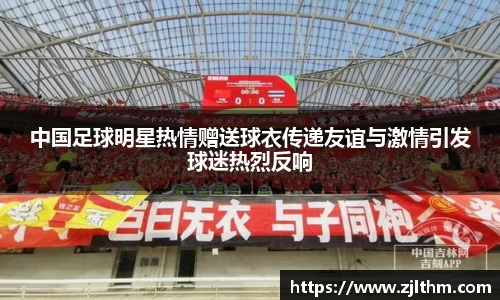 中国足球明星热情赠送球衣传递友谊与激情引发球迷热烈反响